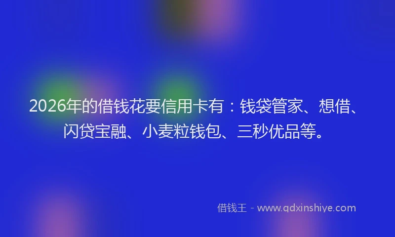 2026年的借钱花要信用卡有：钱袋管家、想借、闪贷宝融、小麦粒钱包、三秒优品等。