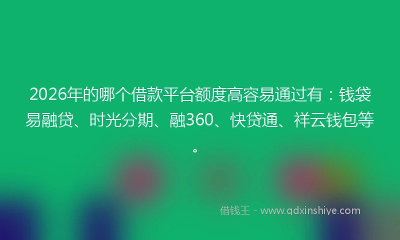 2026年的哪个借款平台额度高容易通过有：钱袋易融贷、时光分期、融360、快贷通、祥云钱包等。
