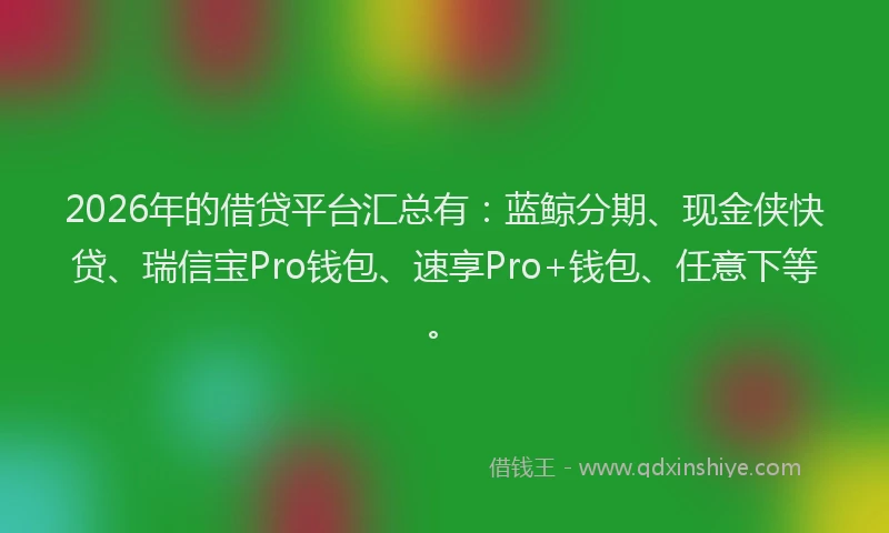 2026年的借贷平台汇总有:蓝鲸分期、现金侠快贷、瑞信宝Pro钱包、速享Pro+钱包、任意下等。