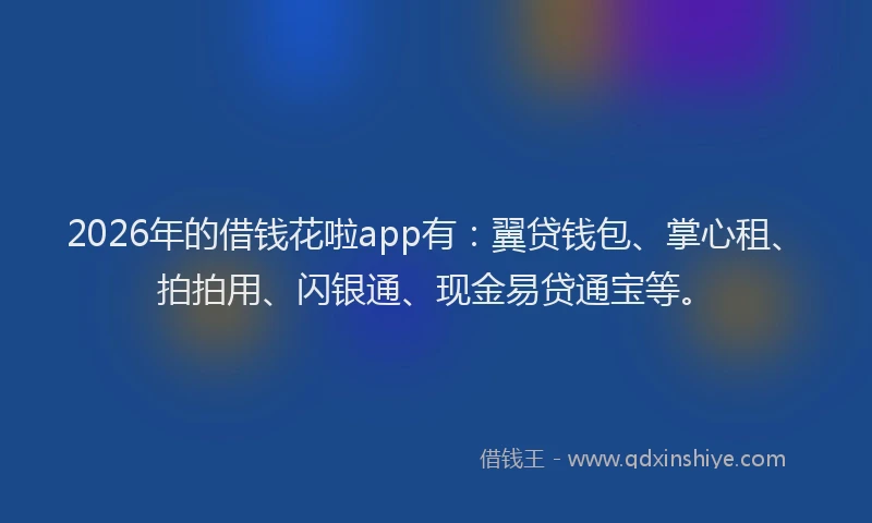 2026年的借钱花啦app有：翼贷钱包、掌心租、拍拍用、闪银通、现金易贷通宝等。