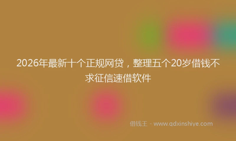2026年最新十个正规网贷，整理五个20岁借钱不求征信速借软件