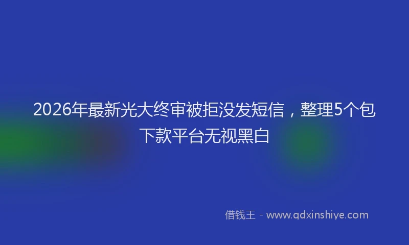 2026年最新光大终审被拒没发短信，整理5个包下款平台无视黑白