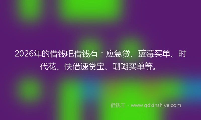 2026年的借钱吧借钱有:应急贷、蓝莓买单、时代花、快借速贷宝、珊瑚买单等。