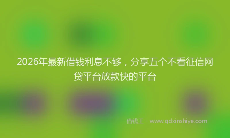 2026年最新借钱利息不够，分享五个不看征信网贷平台放款快的平台