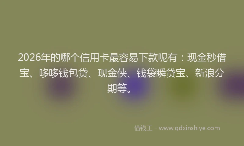 2026年的哪个信用卡最容易下款呢有：现金秒借宝、哆哆钱包贷、现金侠、钱袋瞬贷宝、新浪分期等。