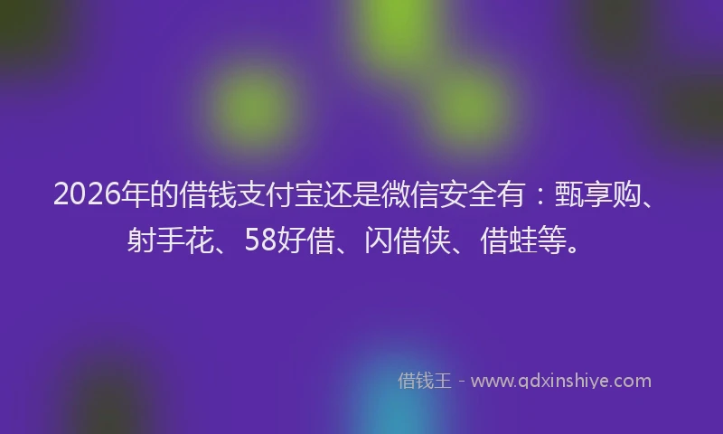 2026年的借钱支付宝还是微信安全有：甄享购、射手花、58好借、闪借侠、借蛙等。