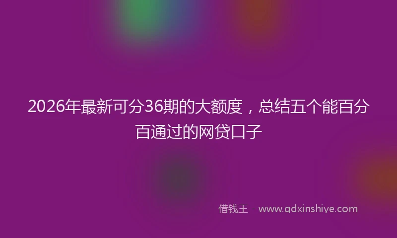2026年最新可分36期的大额度，总结五个能百分百通过的网贷口子