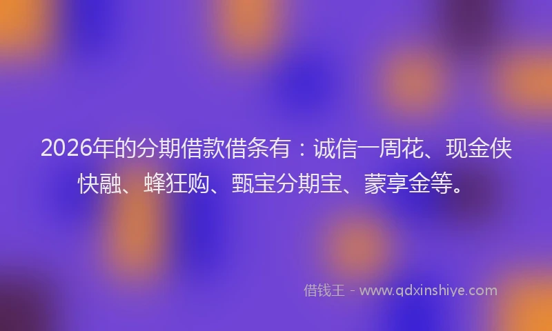 2026年的分期借款借条有:诚信一周花、现金侠快融、蜂狂购、甄宝分期宝、蒙享金等。