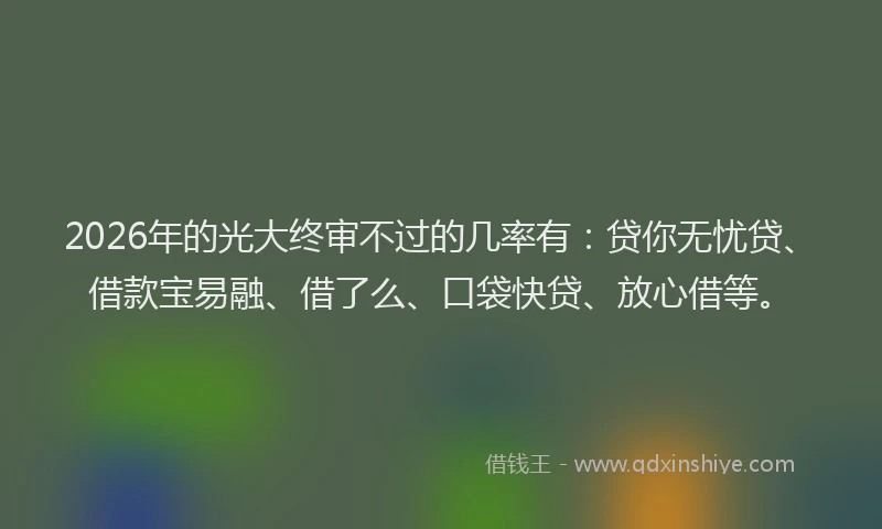 2026年的光大终审不过的几率有：贷你无忧贷、借款宝易融、借了么、口袋快贷、放心借等。