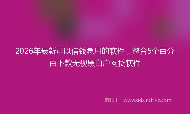 2026年最新可以借钱急用的软件，整合5个百分百下款无视黑白户网贷软件