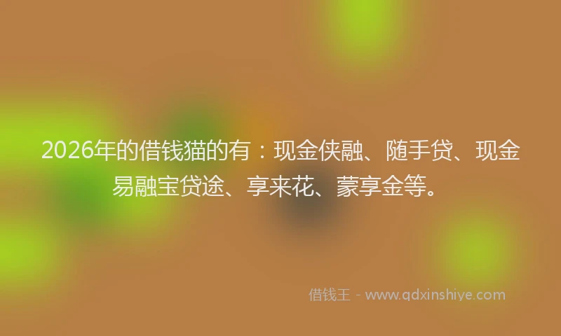2026年的借钱猫的有:现金侠融、随手贷、现金易融宝贷途、享来花、蒙享金等。