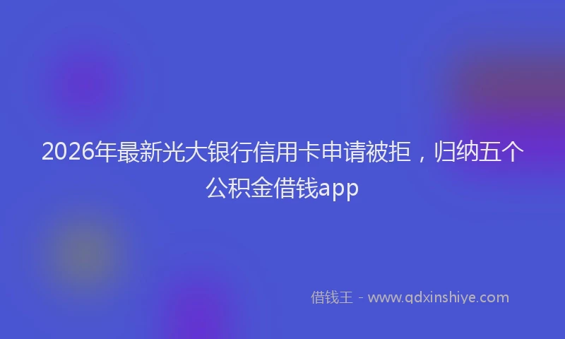 2026年最新光大银行信用卡申请被拒，归纳五个公积金借钱app