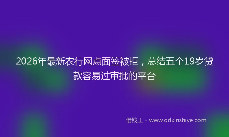 2026年最新农行网点面签被拒,总结五个19岁贷款容易过审批的平台