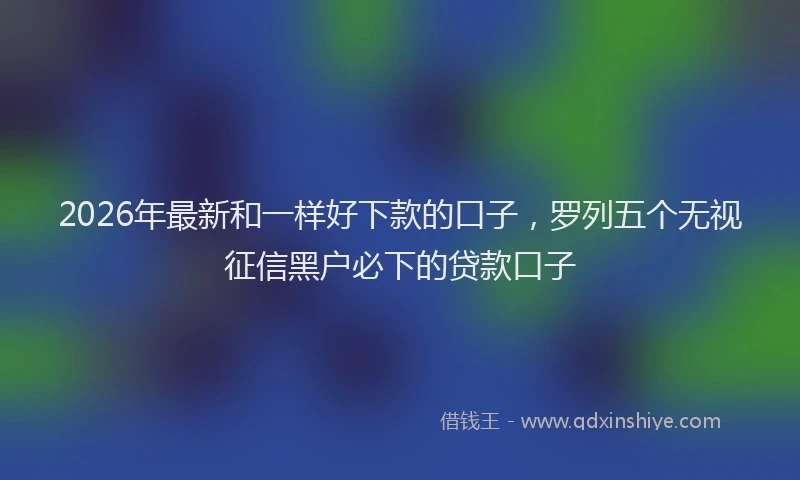2026年最新和一样好下款的口子，罗列五个无视征信黑户必下的贷款口子