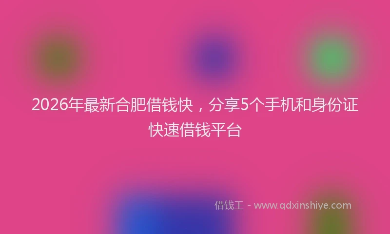 2026年最新合肥借钱快,分享5个手机和身份证快速借钱平台