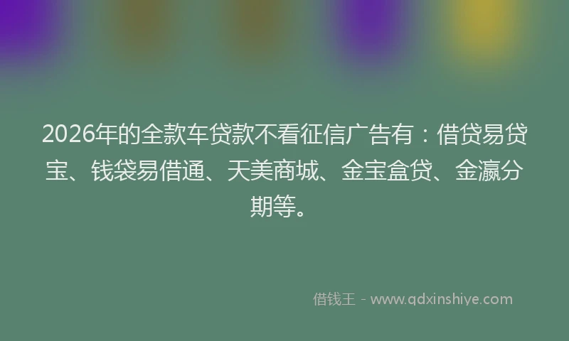 2026年的全款车贷款不看征信广告有:借贷易贷宝、钱袋易借通、天美商城、金宝盒贷、金瀛分期等。