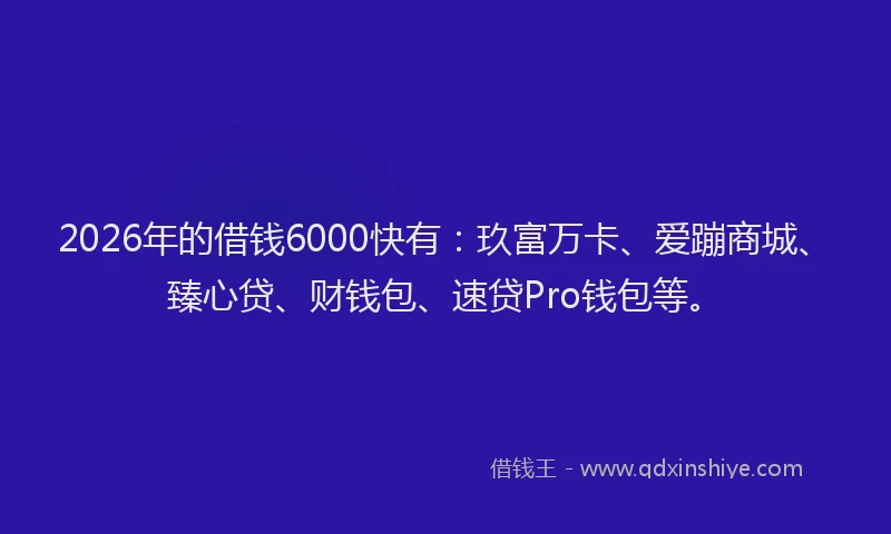 2026年的借钱6000快有:玖富万卡、爱蹦商城、臻心贷、财钱包、速贷Pro钱包等。