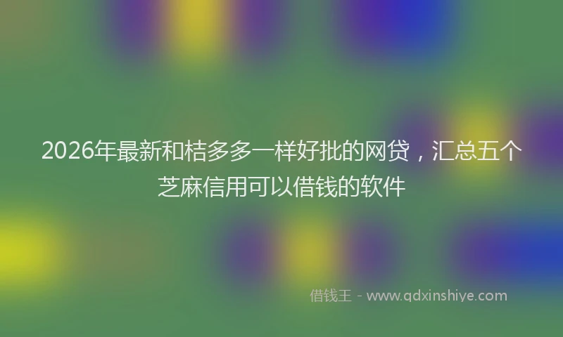 2026年最新和桔多多一样好批的网贷，汇总五个芝麻信用可以借钱的软件