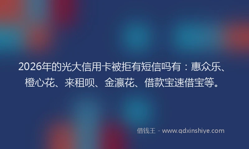 2026年的光大信用卡被拒有短信吗有：惠众乐、橙心花、来租呗、金瀛花、借款宝速借宝等。