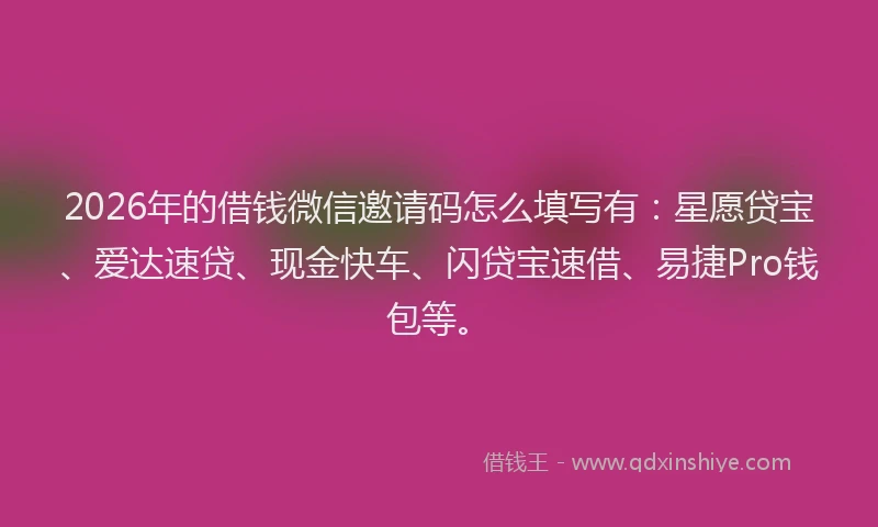 2026年的借钱微信邀请码怎么填写有：星愿贷宝、爱达速贷、现金快车、闪贷宝速借、易捷Pro钱包等。
