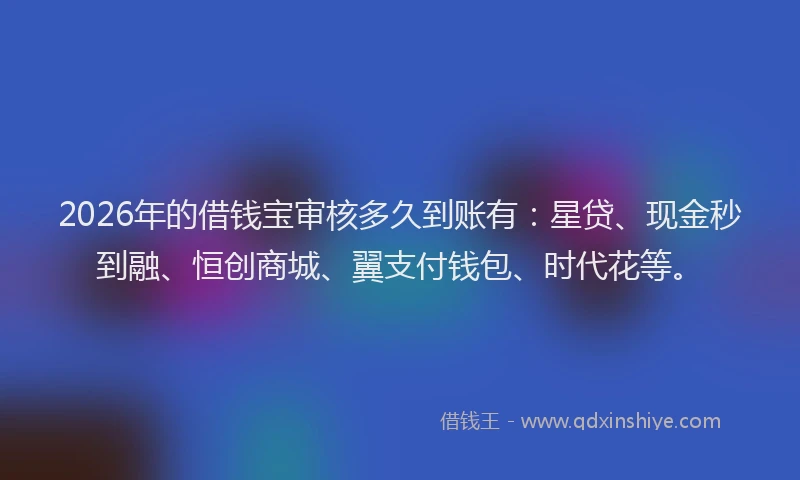 2026年的借钱宝审核多久到账有：星贷、现金秒到融、恒创商城、翼支付钱包、时代花等。