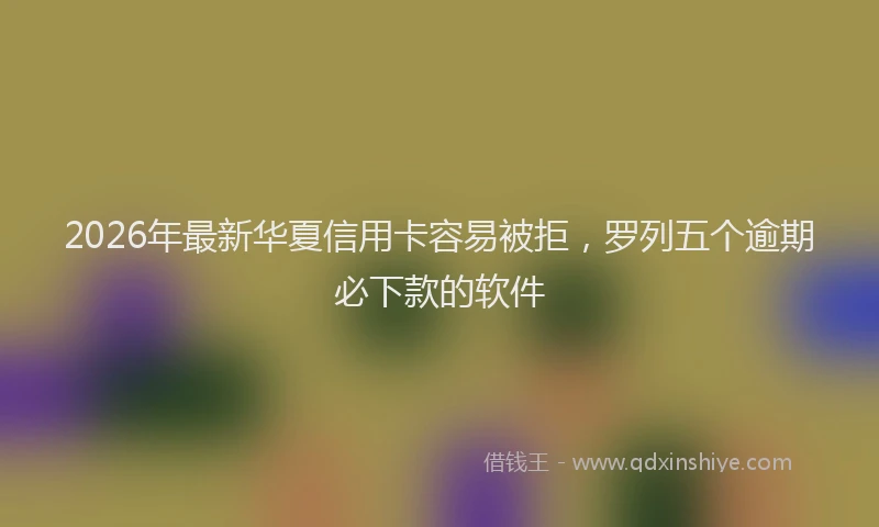 2026年最新华夏信用卡容易被拒，罗列五个逾期必下款的软件