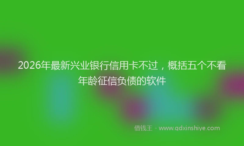 2026年最新兴业银行信用卡不过，概括五个不看年龄征信负债的软件