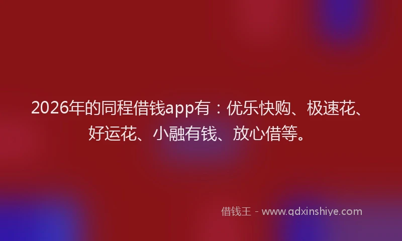 2026年的同程借钱app有：优乐快购、极速花、好运花、小融有钱、放心借等。