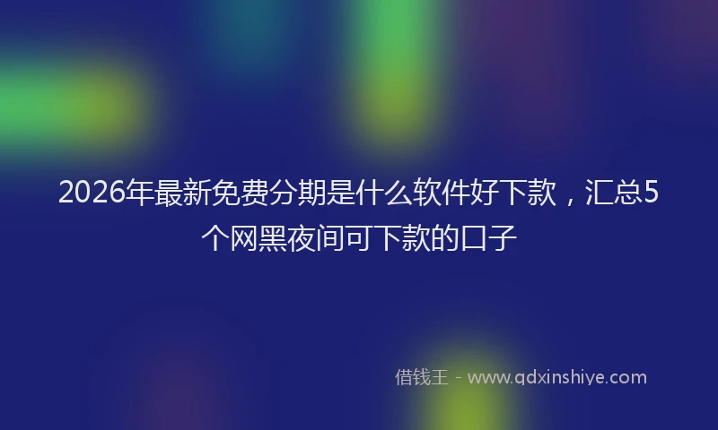 2026年最新免费分期是什么软件好下款，汇总5个网黑夜间可下款的口子