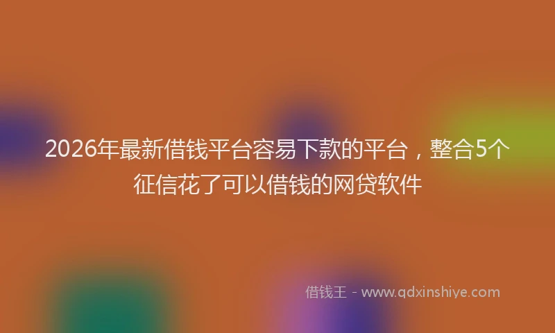 2026年最新借钱平台容易下款的平台，整合5个征信花了可以借钱的网贷软件