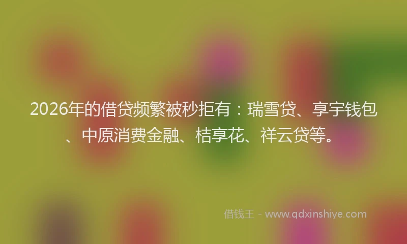 2026年的借贷频繁被秒拒有：瑞雪贷、享宇钱包、中原消费金融、桔享花、祥云贷等。