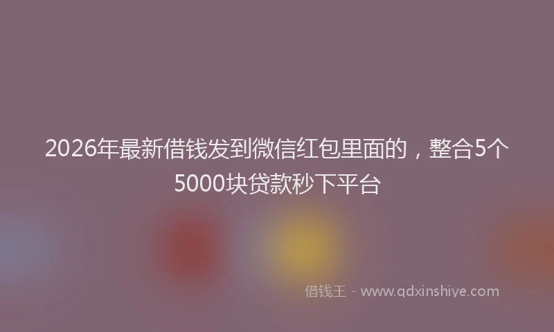 2026年最新借钱发到微信红包里面的，整合5个5000块贷款秒下平台