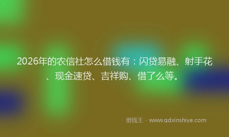 2026年的农信社怎么借钱有：闪贷易融、射手花、现金速贷、吉祥购、借了么等。