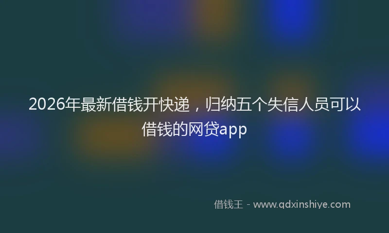 2026年最新借钱开快递，归纳五个失信人员可以借钱的网贷app