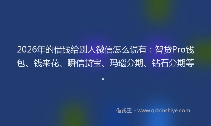 2026年的借钱给别人微信怎么说有：智贷Pro钱包、钱来花、瞬信贷宝、玛瑙分期、钻石分期等。