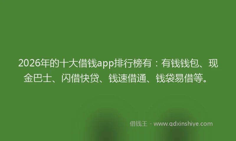 2026年的十大借钱app排行榜有:有钱钱包、现金巴士、闪借快贷、钱速借通、钱袋易借等。