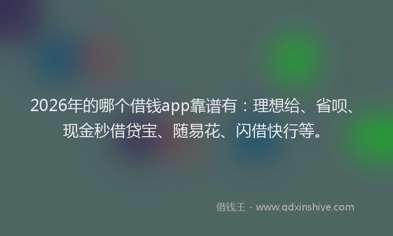 2026年的哪个借钱app靠谱有：理想给、省呗、现金秒借贷宝、随易花、闪借快行等。