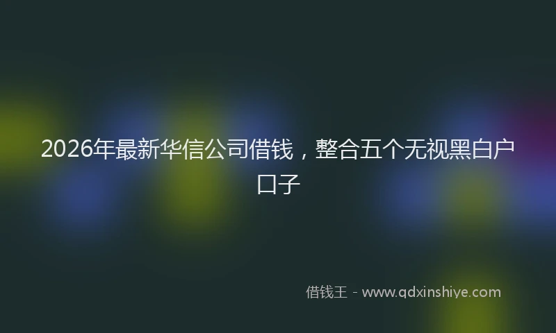 2026年最新华信公司借钱，整合五个无视黑白户口子