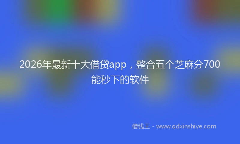 2026年最新十大借贷app，整合五个芝麻分700能秒下的软件