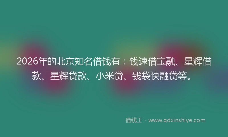 2026年的北京知名借钱有：钱速借宝融、星辉借款、星辉贷款、小米贷、钱袋快融贷等。
