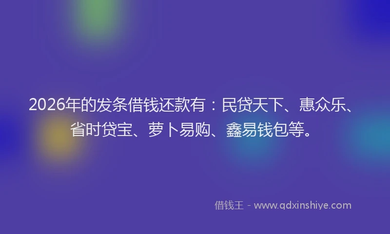 2026年的发条借钱还款有:民贷天下、惠众乐、省时贷宝、萝卜易购、鑫易钱包等。