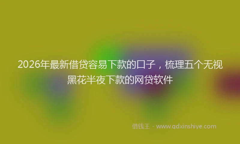 2026年最新借贷容易下款的口子,梳理五个无视黑花半夜下款的网贷软件