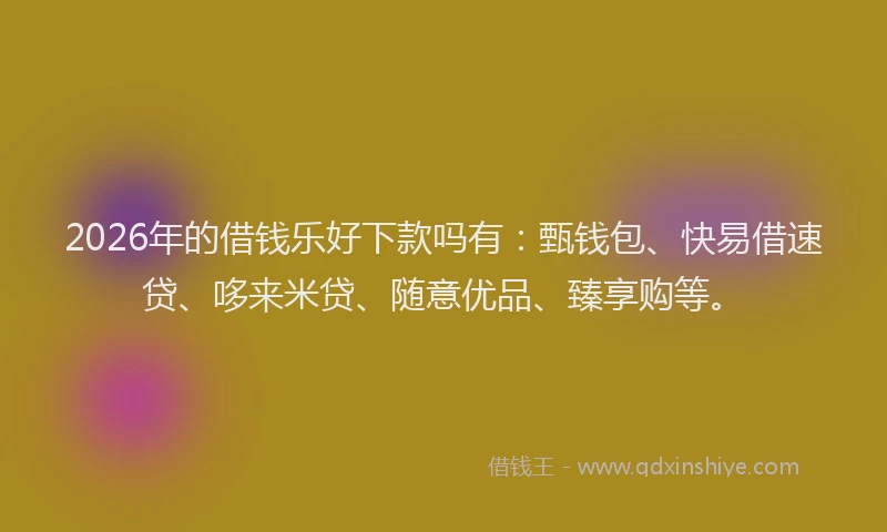 2026年的借钱乐好下款吗有:甄钱包、快易借速贷、哆来米贷、随意优品、臻享购等。