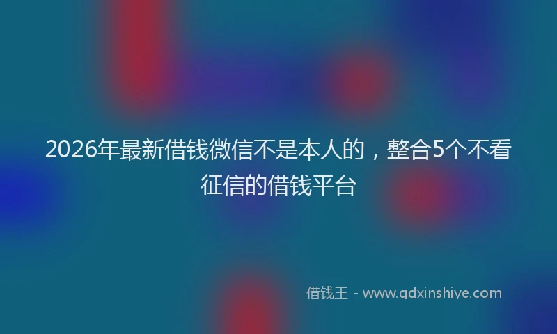 2026年最新借钱微信不是本人的，整合5个不看征信的借钱平台