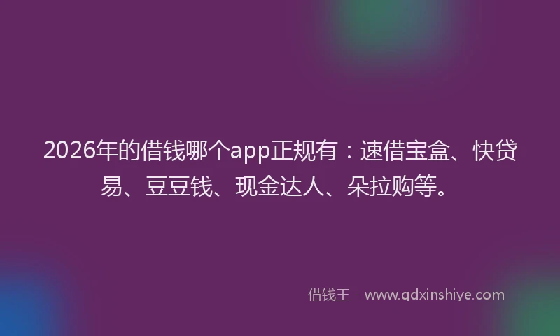 2026年的借钱哪个app正规有:速借宝盒、快贷易、豆豆钱、现金达人、朵拉购等。