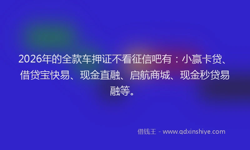 2026年的全款车押证不看征信吧有:小赢卡贷、借贷宝快易、现金直融、启航商城、现金秒贷易融等。