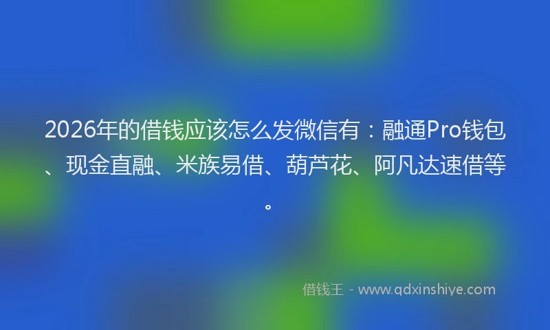 2026年的借钱应该怎么发微信有:融通Pro钱包、现金直融、米族易借、葫芦花、阿凡达速借等。