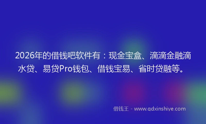 2026年的借钱吧软件有:现金宝盒、滴滴金融滴水贷、易贷Pro钱包、借钱宝易、省时贷融等。