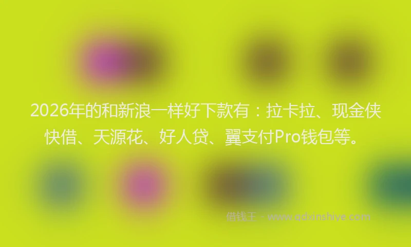 2026年的和新浪一样好下款有:拉卡拉、现金侠快借、天源花、好人贷、翼支付Pro钱包等。