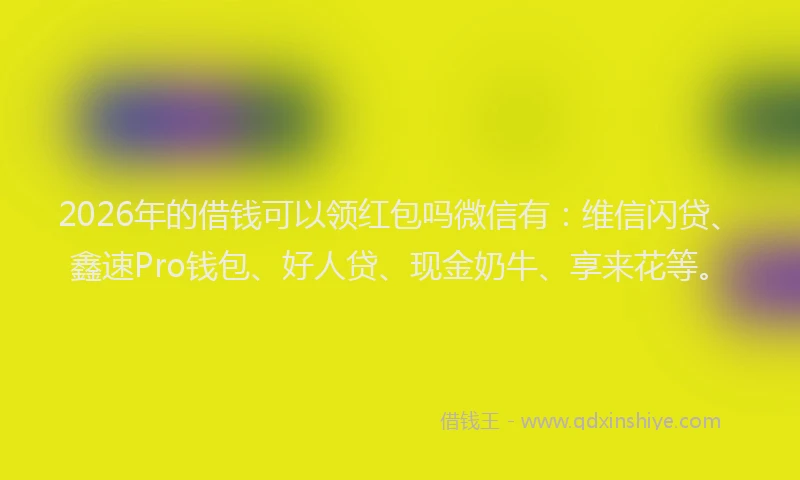2026年的借钱可以领红包吗微信有:维信闪贷、鑫速Pro钱包、好人贷、现金奶牛、享来花等。